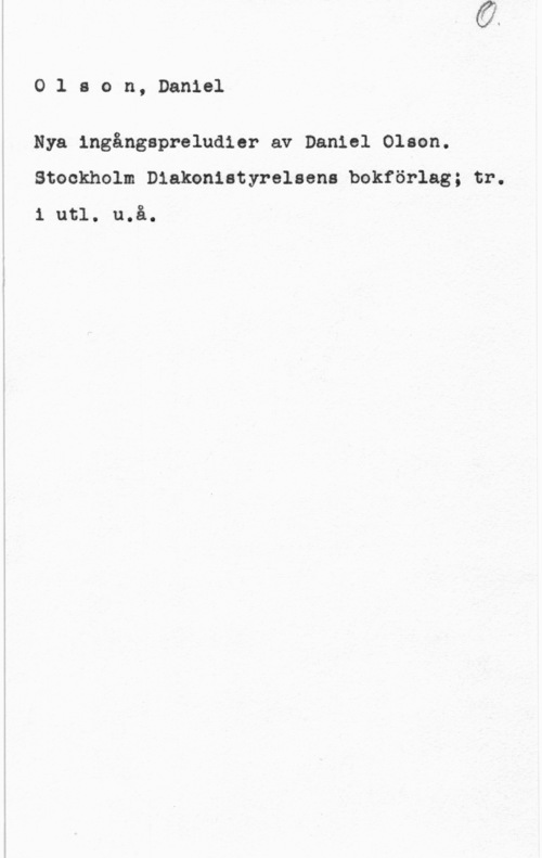 Olson, Daniel O1 son, Daniel

Nya ingångspreludier av Daniel Olson.
Stockholm Diakonistyrelsena bokförlag; tr.
1 utl. u.å.