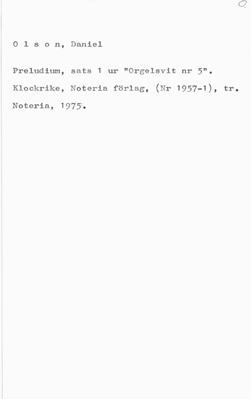 Olson, Daniel Oil s o n, Daniel

Preludium, sats 1 ur "Orgelsvit nr 5".
Klockrike, Noteria förlag, (Nr 1957-1), tr.

Noteria, 19753