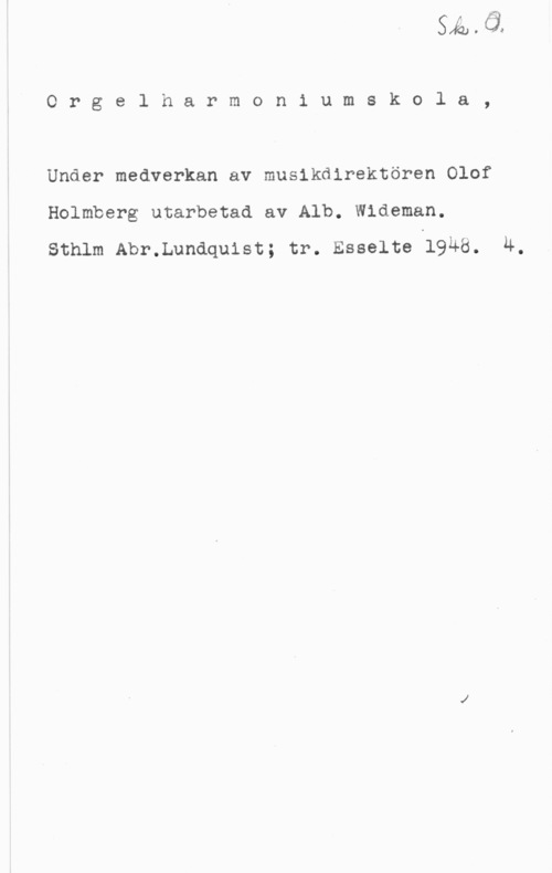 Wideman, Albert Orgelharmoniumskola,

Under medverkan av musikdirektören Olof
Holmberg utarbetad av Alb. Wideman.
sthlm Abr.Lundquist; tr. Esselte 1948. 4,