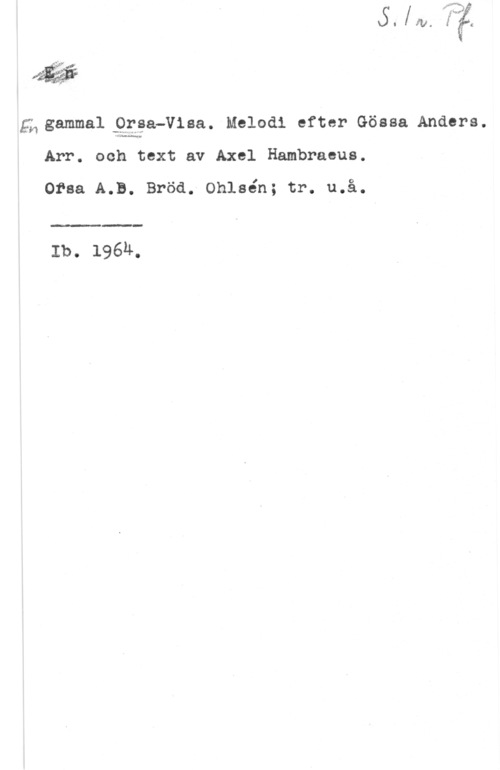 Gössa Anders 4 .rf-37 of
I, -
J,

éåigammal-Qgga-Viaa. Melodi efter Gösea Anders.
Arr. och text av Axel Hambraeus.

Orsa A.B. Bröd. Ohlsén; tr. u.å.

 

Ib. 196Ä,