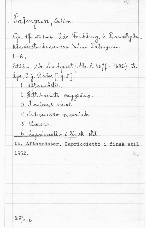 Palmgren, Selim 0.
la (LW, 
i Omnqq-IJVÅI-ép  CJ wavwÄ-XJLW..
If-é.
ämm, ALL.  (juh. i. Magi- Massa), IL.
MR. .Räåmpjlfl

I. 

1.35?me mwyyfåmlå.

5. 
Ib. Aftonröster. Capriccietto i finsk stil
1952. Uf.