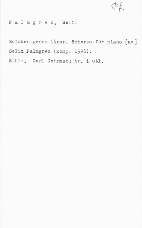 Palmgren, Selim Palmgren, Selim

Solsken genom tårar. Scherzo för piano [av]
Selim Palmgren (komp. 19Ä6).

Sthlm. Carl Gehrman; tr. i utl.