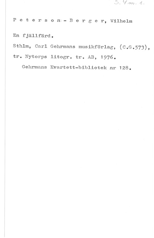 Peterson-Berger, Olof Wilhelm Petersoni- Belrger, Wilhelm

En fjällfärd.
sthlm, carl Gehrmans musikförlag, (c.G.573),
tr. Nytorps litogr. tr. AB, 1976.

Gehrmans Kvartett-bibliotek nr 128.