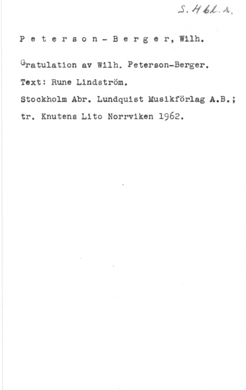 Peterson-Berger, Olof Wilhelm Peterson- Berger, Wllh.

Gratulation av Wilh. Peterson-Berger.
Text: Rune Lindström.

Stockholm Abr. Lundquist Musikförlag A.B.;
tr. Knutens Lito Norrviken 1962.