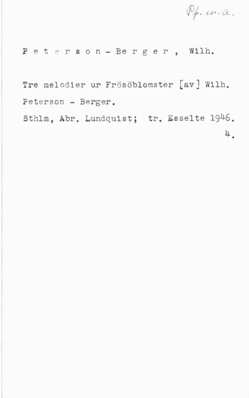 Peterson-Berger, Olof Wilhelm Peterson- Berger, Wilh.

Tre melodier ur Frösöblomster [av] Wilh.

Peterson - Berger.

Sthlm, Abr. Lundquist; tr. Esselte 19Ä6.
Ä.