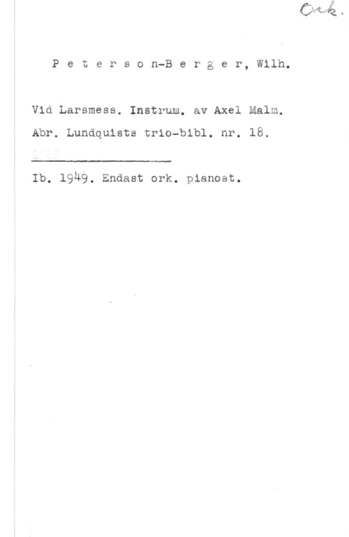 Peterson-Berger, Olof Wilhelm Peterson-Berger, Wilh.

Vid Larsmess. Instrum. av Axel Malm,

Abr. Lundquists trio-bibl. nr. 18.

 

Ib. 1949. Endast ork. pianost.