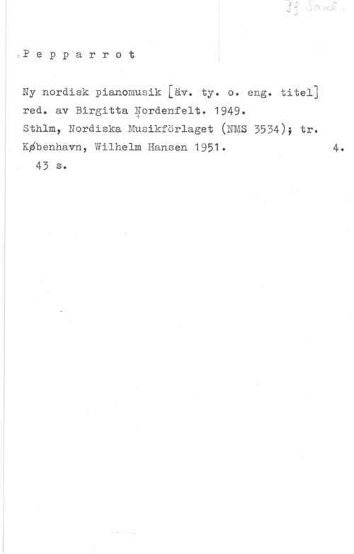 Nordenfelt, Birgitta isJ? e p p a r r o t

Ny nordisk pianomusik [äv. ty. o. eng. titel]
red. av Birgitta gordenfelt. 1949.
sthlm, Nordiska Musikförlaget (NMS 5554); tr.
deenhavn, Wilhelm Hansen 1951.

43 s.

4.