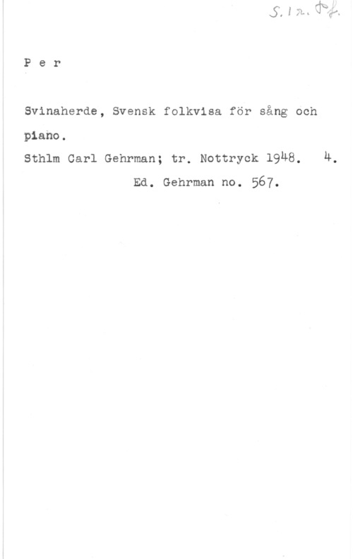 Per Svinaherde Per

Svinaherde, Svensk folkvisa för sång och

piano.

Sthlm Carl Gehrman; tr. Nottryck 19Ä8. 4,
Ed. Gehrman no. 567.