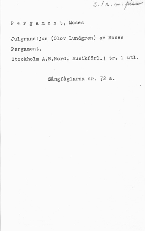 Pergament, Moses Pergament, Moses

Julgransljus (Olov Lundgren) av Moses

Pergament.

Stockholm A.B.Nord. Mnsikförl.; tr. i utl.

Sångfåglarna nr. 72 a.