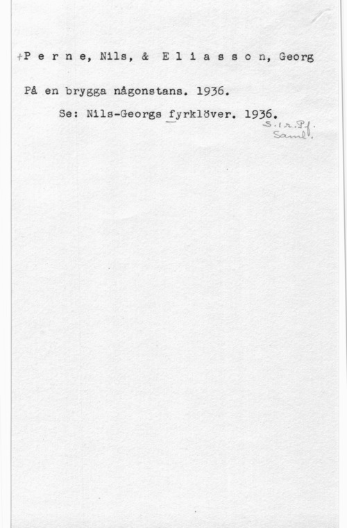 Perne, Nils & Eliasson, Georg fP e r n e, Nils, & E 1 i a s s o n, Georg

På en brygga någonstans. 1936.

Se: Nils-Georgs fyrklöver. 1936.
H 5-11LÄ? .
SOWNQ.