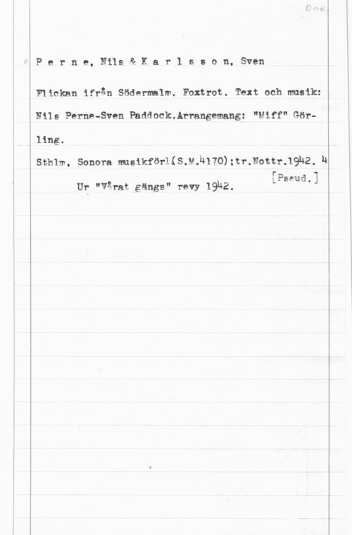 Perne, Nils & Karlsson, Sven Perne, Nils& Kar1 sson, Sven

Flickan ifrån Södermalm. Foxtrot. Text och musik:
Nils Perne-Sven Paddock.Arrangemang: "Miff" Görling.

sthlm, sonen msikför1.(s.v.h17o)annual-.19142, h

rP
. L "Hd-1
Ur "Vqrat gångs" revy 1932.