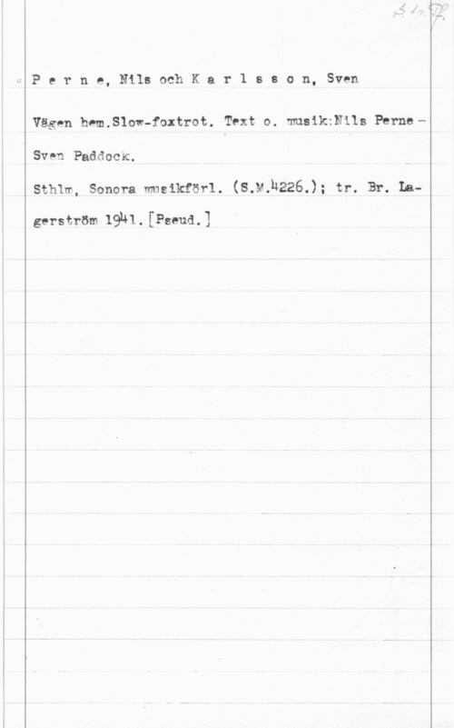 Perne, Nils & Karlsson, Sven fPerne,NilsochKarlsson,Sven

Väg-n hem.Slow-foxtrot. Text o. maikleils ParneSven Paddocxt.
Sthlm, Sonera musikförl. (S.N.14226.); tr. Br. La
gerström 19141. [Psequ]
