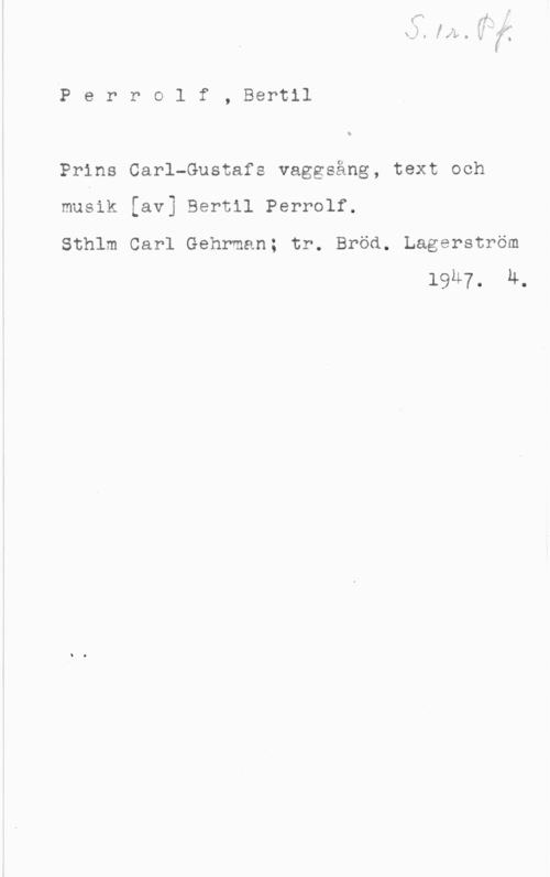 Perrolf, Bertil IP e r r o l f , Bertil

Prins Carl-Gustafs vaggsång, text och

musik [av] Bertil Perrolf.
Sthlm Carl Gehrman; tr. Bröd. Lagerström

19U7. M.
