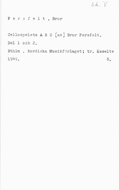 Persfelt, Bror UJ

P e r f e l t , Bror

Cellospelets A B C [av] Bror Persfelt.

Del l och 2.

Sthlm . Nordiska Musikförlaget; tr. Esselte
1949. 8.