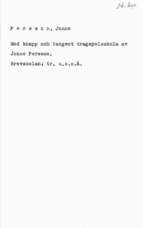 Persson, Jonne P-e r a s o n, Jonne

Med knapp och tangent dragspelsskola av

Jonne Persson.

Brevskolan; tr. u.o.o.å.