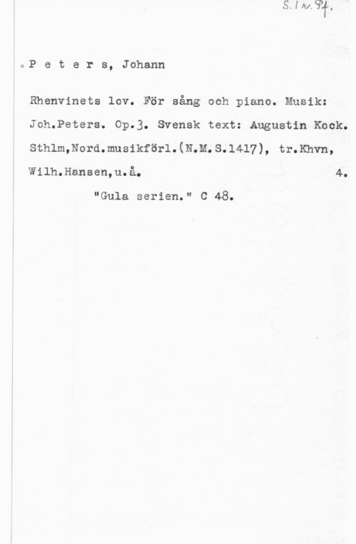 Peters, Johann oP e t e r s, Johann

Rhenvinets lov. För sång och piano. Musik:
Joh.Peters. Op.3. Svensk text: Augustin Kock.
sthlmmormmusikförl.(LLM.3.1417), tr.Khvn,
Wilh.Hansen,u.å. 4.

"Gula serien." C 48.