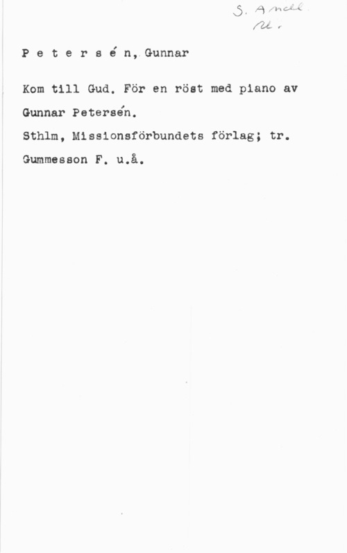 Petersén, Gunnar f

P e t e r s é n, Gunnar

Kom till Gud. För en röst med piano av
Gunnar Peteraéh.
Sthlm, Missionsförbundets förlag; tr.

Gummesson F. u.å.