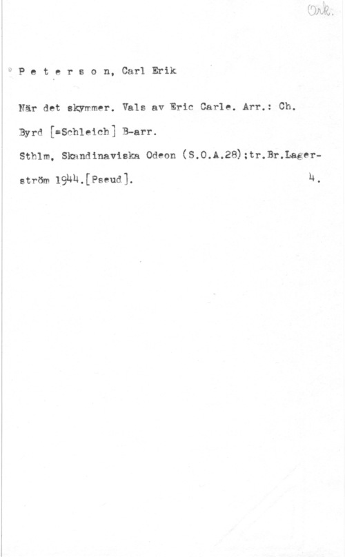 Peterson, Carl Erik Ö P e t e r s o n, Carl Erik

När det skymmer. Vals av Eric Carle. Arr.å Ch.
Byrd [=Sch1eich] B-arr.
stmm, skandinaviska odeon (s.o.A.28);tr.Br.LagfeI--

ström 19uu.[Pseud]. h,