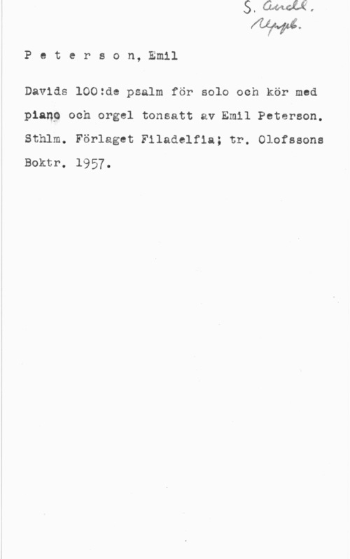 Peterson, Emil Poterson, Emil

Davids 1002de psalm för solo och kör med
pianp och orgel tonsatt av Emil Peterson.
Sthlm. Förlaget Filadelfia; tr. Olofssons
Boktr. 1957.