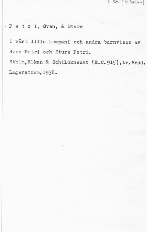 Petri, Sven & Petri, Sture 0Petri, Sven, & Sture

I vårt lilla kompani och andra barnvisor av
Sven Petri och Sture Petri.
sthlm,Elkan & schildknecht (E.c.915),tr.Bröd.

Lagerström,1936.