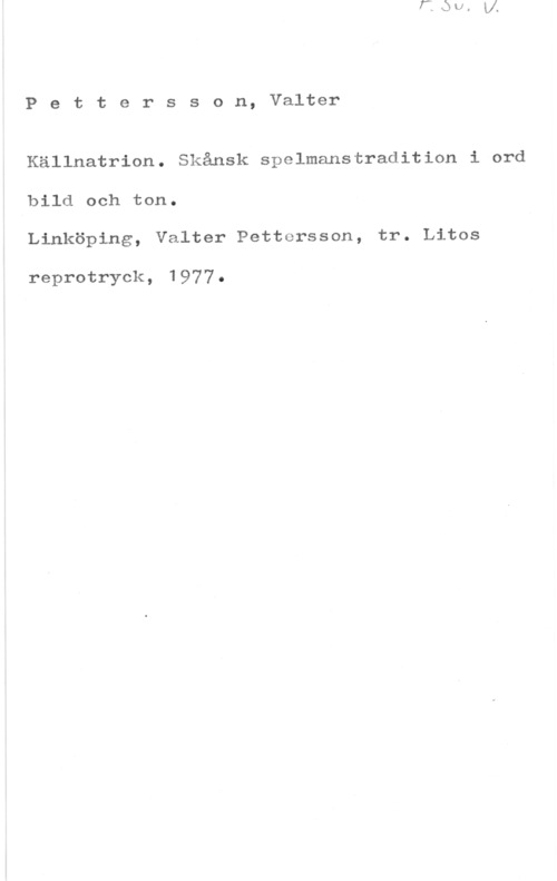 Pettersson, Valter Pettersson, Valter

Källnatrion. Skånsk spelmanstradition i ord
bild och ton.
Linköping, Valter Pettersson, tr. Litos

reprotryck, 1977.