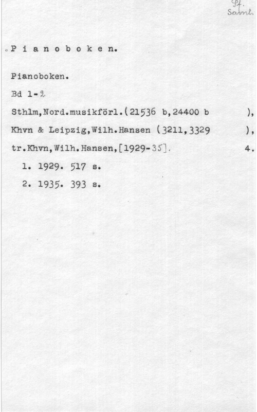 Pianoboken oP i a n o b o k e n.

Pianoboken.

Ba 1-9;

sthlmmordmusikförl.(21536 b,244oo b ),
Khvn en Leipzigmnmnansen (3211,3329 ),
tr.Khvn,Wilh.Hansen,(1929-351. 4.

l. 1929. El? 8.
.20 19350 393 80