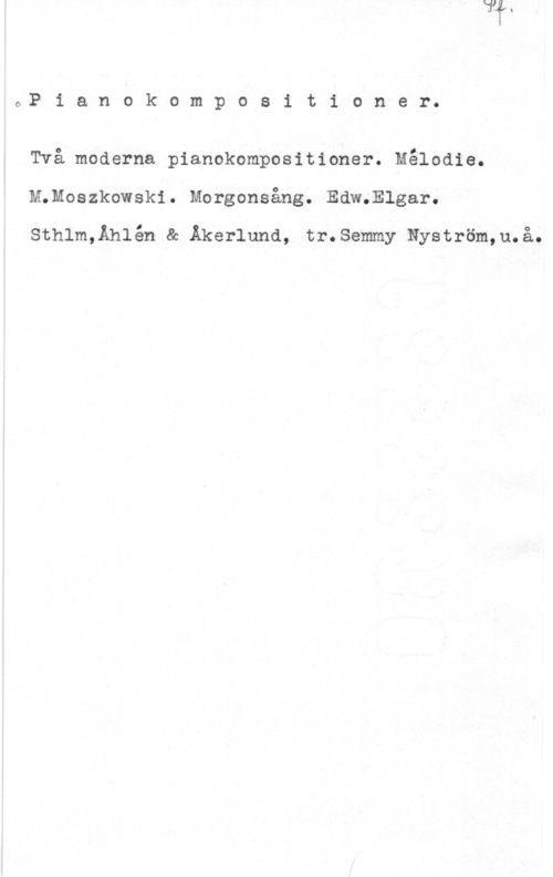 Moszkowski & Elgar Pianokompositioner.

Två moderna pianokompositioner. Mélodie.
M.Moszkowski. Morgonsång. Edw.Elgar.

Sthlm,Åhlén & Åkerlund, tr.Semmy Nyström,u.å.