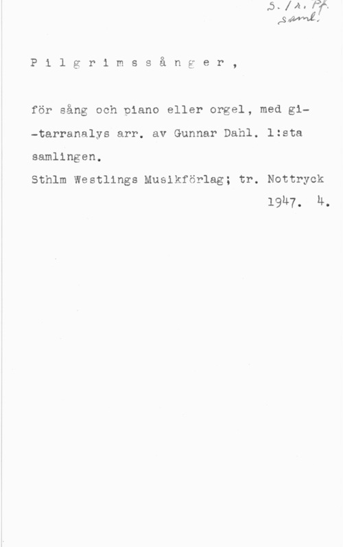 Dahl, Gunnar Pilgrimssånger,

för sång och piano eller orgel, med gl
-tarranalys arr. av Gunnar Dahl. lzsta

samlingen.

Sthlm Westlings Musikförlag; tr. Nottryck
19M7, Ä.