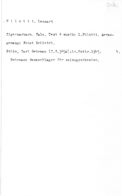 Pilotti, Lennart Pilotti, Lennart

Zigernarbarn. Vals. Text Q musik: L.Pilotti. Arrangemang: Ernst Schleich.
sthlm, .car-1 Gehmn (c.G.3892);n-.Nottr.19hs.

Gehrmans dansschlager för salongsorkvster.