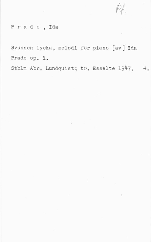 Prade, Ida Prade, Ida

Svunnen lycka, melodi för piano [av] Ida

Prade op. 1.

Sthlm Abr. Lundquist; tr. Esselte 19Ä7, Ä.