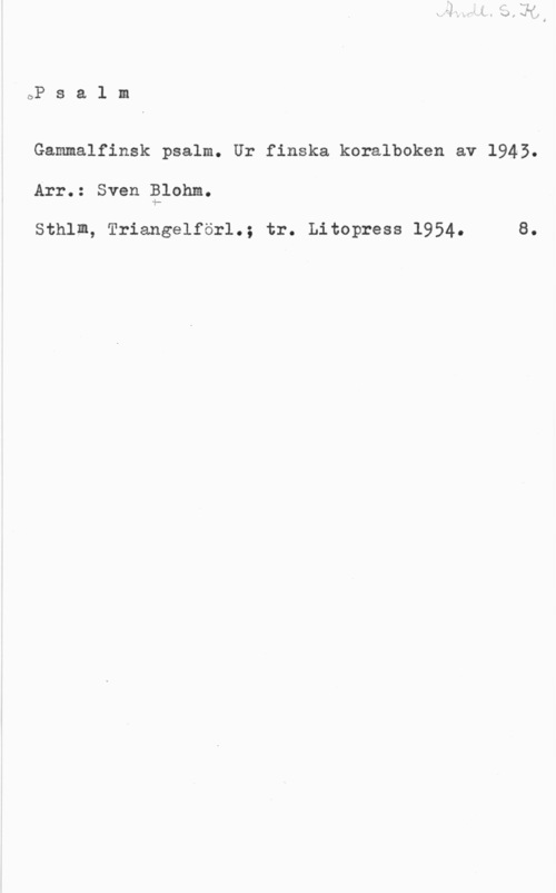 Blohm, Sven ÖP s a 1 m

Gammalfinsk psalm. Ur finska koralboken av 1945.
Arr.: Sven ålohm.

Sthlm, Triangelförl.; tr. Litopress 1954. 8.