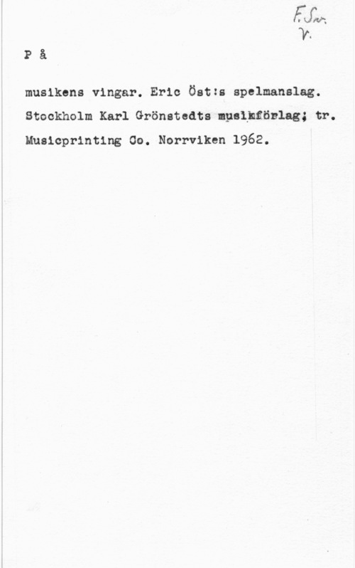 På musikens vingar PåI

musikens vingar. Eric Östzs spelmanslag.
Stockholm Karl Grönatedts npslhtönlag; tr.
Mnslcprinting Oo. Norrviken 1962.