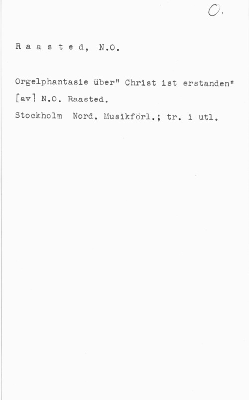 Raasted, N. O. Raasted, N.O.

Orgelphantasie äber" Christ ist erstanden"
[av] N.O. Raasted.

Stockholm Nord. Musikförl.; tr. 1 utl.