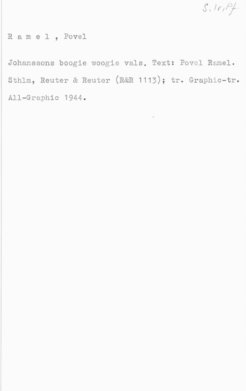 Ramel, Povel Ramel, Povel

Johanssons boogie Woogie vals. Text: Povel Ramel.
sthlm, Reuter & Reuter (R&R 1115); tr. Graphic-tr.

All-Graphic 1944.
