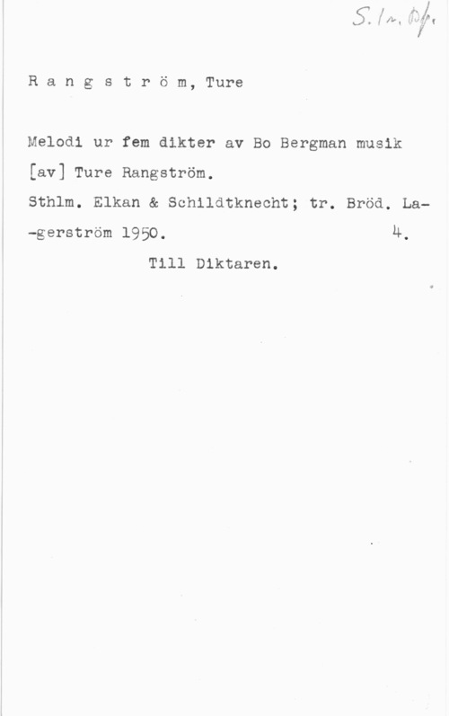 Rangström, Ture Rangström, Ture

Melodi ur fem dikter av Bo Bergman musik

[av] Ture Rangström.

Sthlm. Elkan & Schildtknecht; tr. Bröd. La
-gerström 1950. 4.
Till Diktaren.