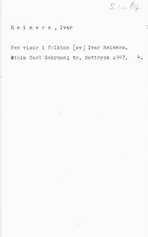 Reimers, Ivar Reimers, Ivar

Fem visor 1 folkton [av] Ivar Reimers.

thlm Carl Gehrman; tr. Nottryck 1947.

14-.
