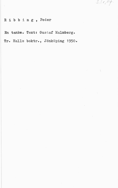 Ribbing, Peder Ribbing, Peder

En tanke; Text: Gustaf Malmberg.

Tr. HalIs boktr., Jönköping 1950.