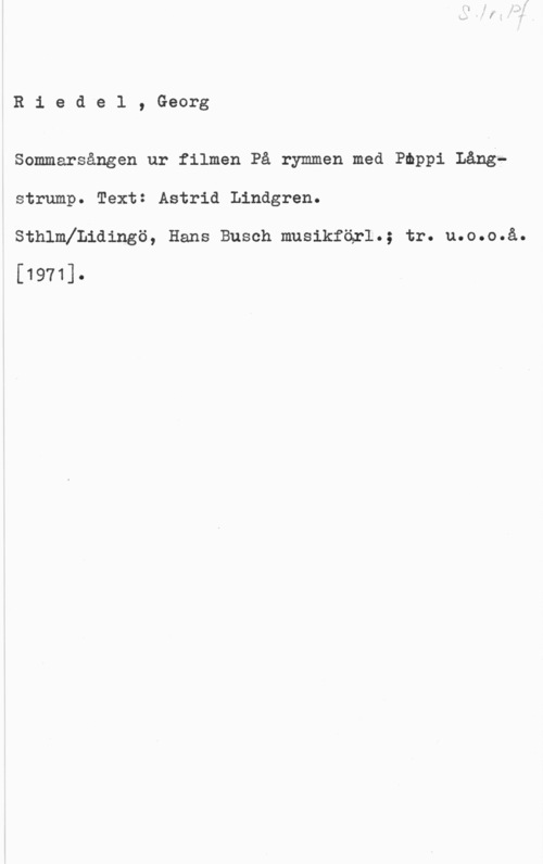 Riedel, Georg Riedel, Georg

Sommarsången ur filmen På rymmen med Pmppi Långa
strump. Text: Astrid Lindgren.

SthlmXLidingö, Hans Busch musikfärl.; tr. u.o.o.å.
[1971].