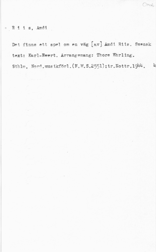 Riis, Amdi HIR1 1 s, Amdi

Det finns ett spel om en väg [av] Amdi Riis. svensk
text: Karl-Evert. Arrangemang: Thore Ehrling.

sthlm, N6ra.mus1kför1.(N.M;s.2551);tr.Nottr.19hh.

N