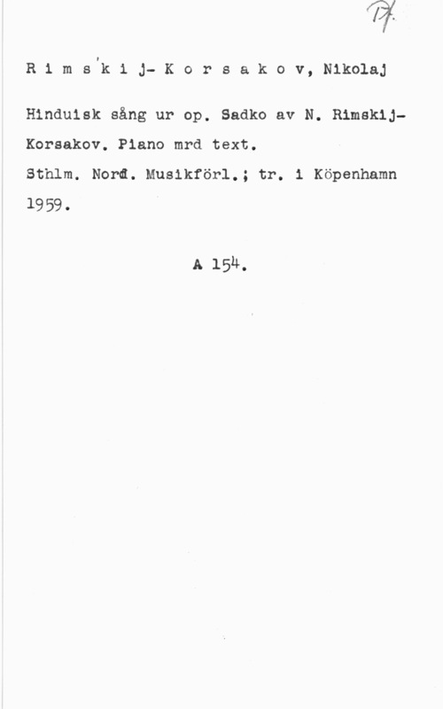 Rimskij-Korsakov, Nikolaj I

R 1 m s"k 1 J- K o r s a k o v, NikolaJ

Hinduisk sång ur op. Sadko av N. RimskijKorsakov. Piano mrd text.

Sthlm. Nord. Musikförl.; tr. i Köpenhamn
1959.

A 15k.
