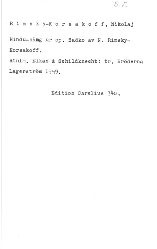 Rimskij-Korsakov, Nikolaj R1 msky-Korsakoff, Nikolaj

Hindu-såmg ur op. Sadko av N. RimskyKorsakoff.
Sthlm. Elkan & Schildknecht: tr. Bröderna

Lagerström 1959.

Edition carelius 340,