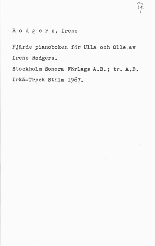 Rodgers, Irene Rodgera, Irene

Fjärde pianoboken för Ulla och Olle.av
Irene Rodgers.

Stockholm Sonera Förlags A.B.; tr..A.B.
Irkå-Tryck Sthlm 1967.