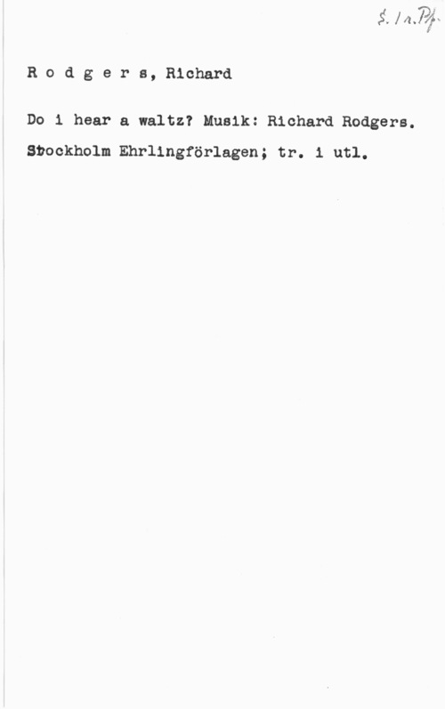 Rodgers, Richard Rodgers, Richard

Do i hear a waltz? Musik: Richard Rodgers.
Stockholm Ehrlingförlagen; tr. 1 utl.