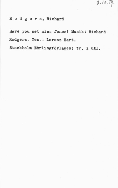 Rodgers, Richard Rodgers,Richard

Have you met miss Jones? Musik: Richard
Rodgers. Text: Lorenz Hart.

Stockholm Ehrlingförlagen; tr. 1 utl.