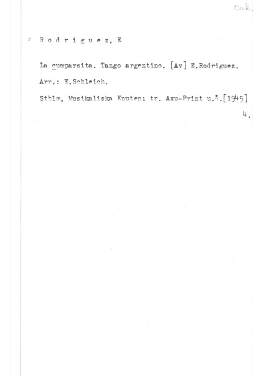 Rodriguez, E. Ö
v

R o d r i g une z, E

La Sumparsita. Tango argentino. [Av] E,Rodriguez.
Arr.: E.thleich. ,
Sthlm, Musikaliska Knuten: tr. Arn-Print u.3;[19n5]

14