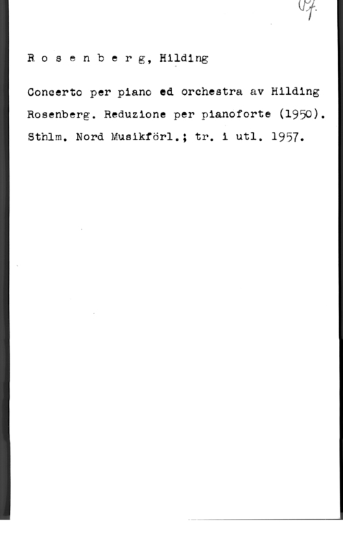 Rosenberg, Hilding Rosenberg, Hilding

Concerto per piano ed orchestra av Hilding
Rosenberg. Reduzione per pianoforte (1950).
Sthlm. Nord Musikförl.; tr. i utl. 1957.