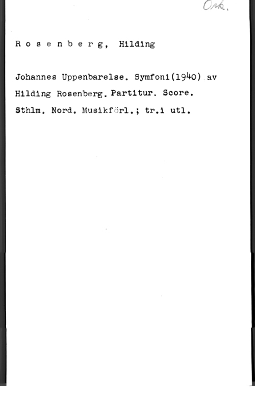 Rosenberg, Hilding Rosenberg, Hilding

-Johannes Uppenbarelse. Symfon1(l940) av
Hilding Rosenberg, Partitur. Score.
Sthlm. Nord. Musikförl.; tr.1 utl.