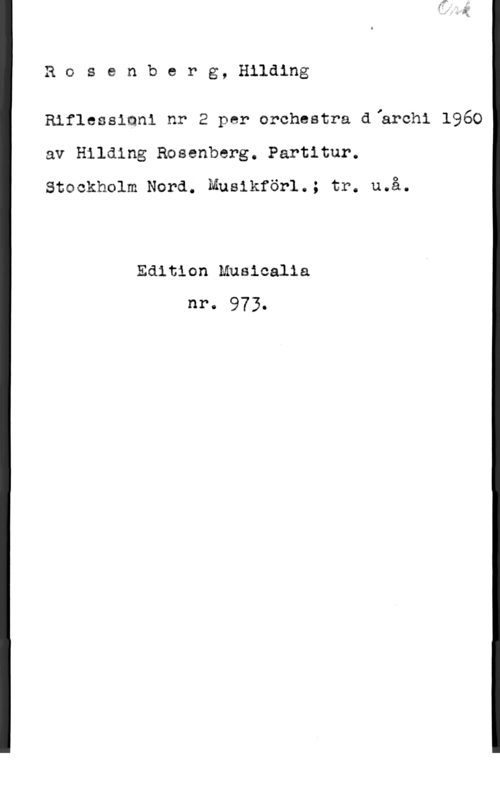 Rosenberg, Hilding Rosenberg, Hilding

Rinessmni nr 2 per orchestra d "az-cm 1960
av Hilding Rosenberg. Partitur.
Stockholm Nord. Musikförl.; tr. u.å.

Edition Muaicalia
nr. 973.