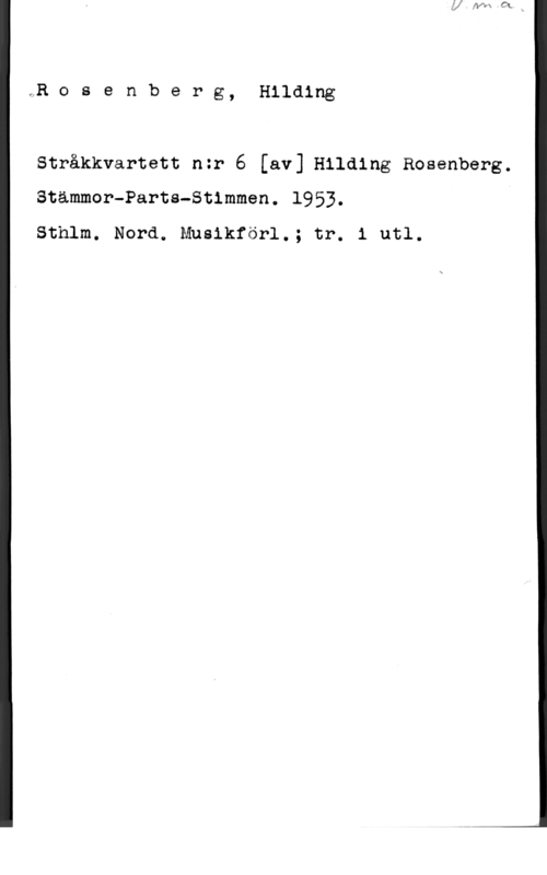Rosenberg, Hilding Y,R o s e n b e r g, Hilding

Stråkkvartett n:r 6 [av] Hilding Rosenberg.
Stämmer-Parts-Stimmen. 1953.

Sthlm. Nord. Musikförl.; tr. 1 utl.