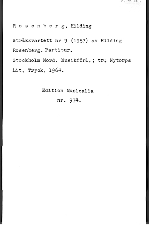 Rosenberg, Hilding Rosenberg, Hilding

Stråkkvartett nr 9 (1957) av Hilding
Rosenberg. Partitur.

Stockholm Nord. Musikför1.; tr; Nytorps
Lit. Tryck. 196u.

Edition Musicalia
nr. 97Ä.